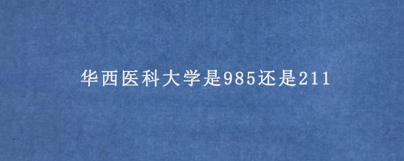 华西医科大学是985还是211