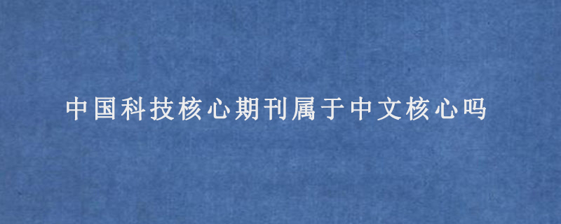 中国科技核心期刊属于中文核心吗