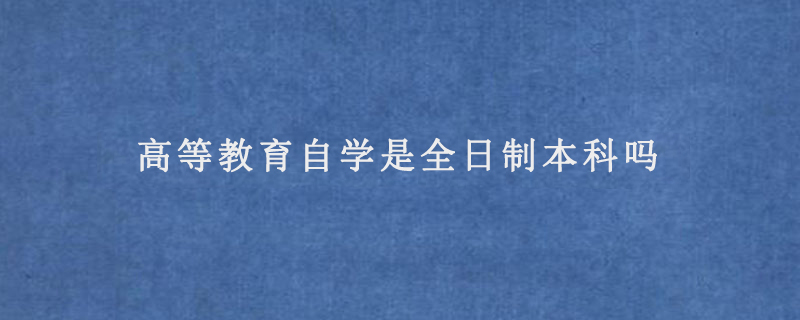 高等教育自学是全日制本科吗