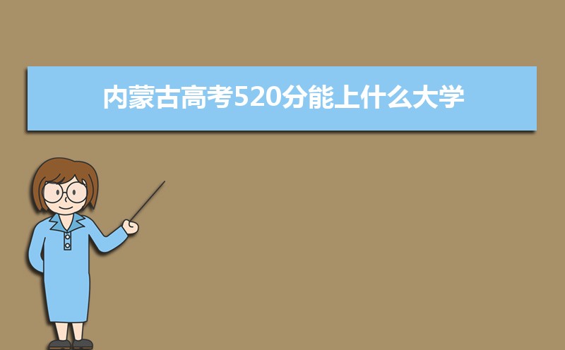 2022内蒙古高考520分能上什么大学,高考520分左右可以上的学校有哪些