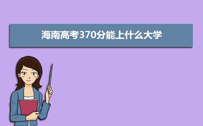 2022海南高考370分能上什么大学,高考370分左右可以上的学校有哪些