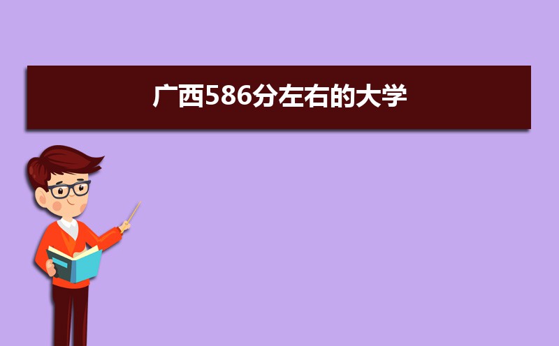 2022广西高考586分能上什么大学,高考586分左右可以上的学校有哪些