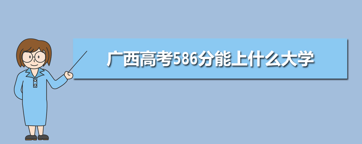 2022广西高考586分能上什么大学,高考586分左右可以上的学校有哪些