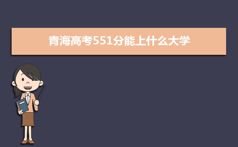 2022青海高考551分能上什么大学,高考551分左右可以上的学校有哪些