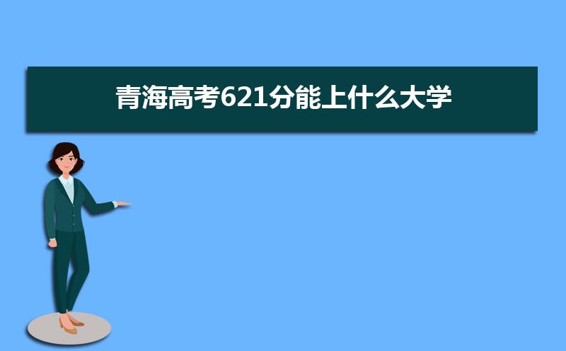 2022青海高考621分能上什么大学,高考621分左右可以上的学校有哪些