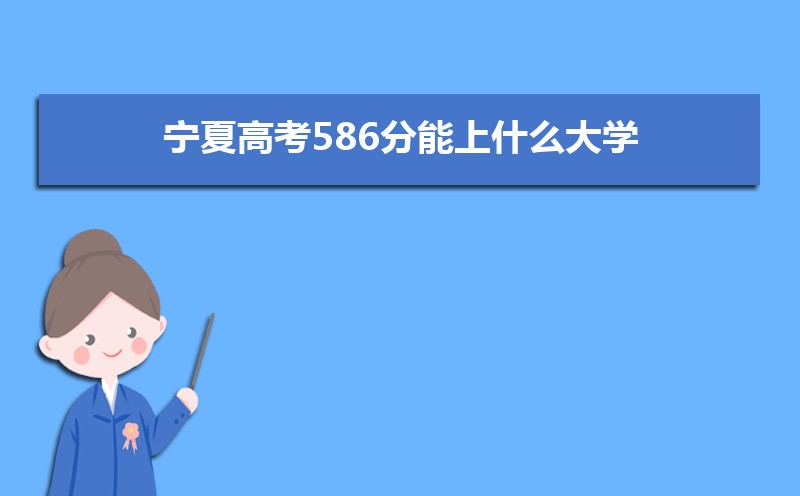 2022宁夏高考586分能上什么大学,高考586分左右可以上的学校有哪些