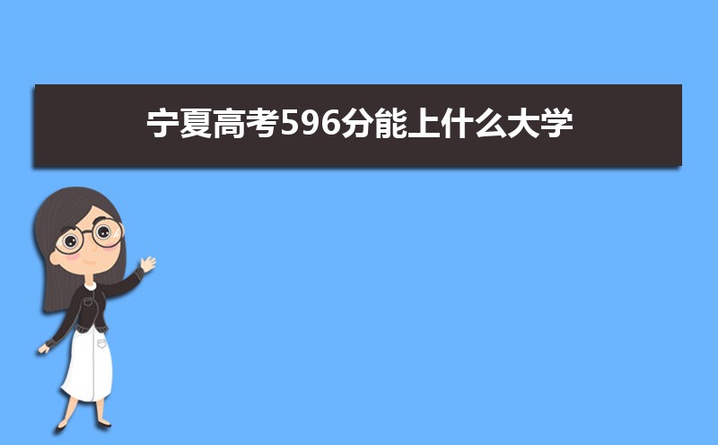 2022宁夏高考596分能上什么大学,高考596分左右可以上的学校有哪些