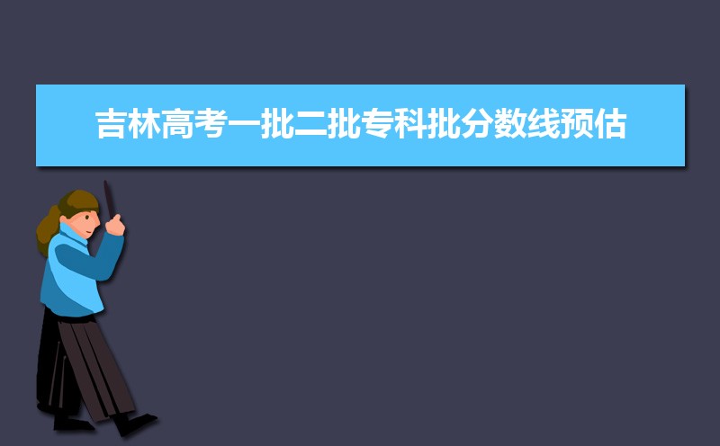 吉林一批本科线预测多少,2022吉林高考一批二批专科批分数线预估