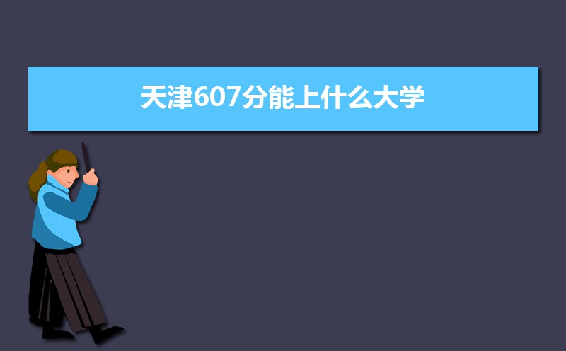 2022天津高考607分能上什么大学,高考607分左右可以上的学校有哪些