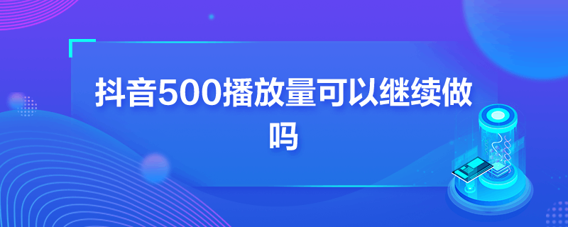 抖音500播放量可以继续做吗