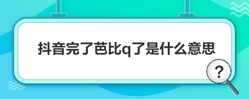 抖音完了芭比q了是什么意思