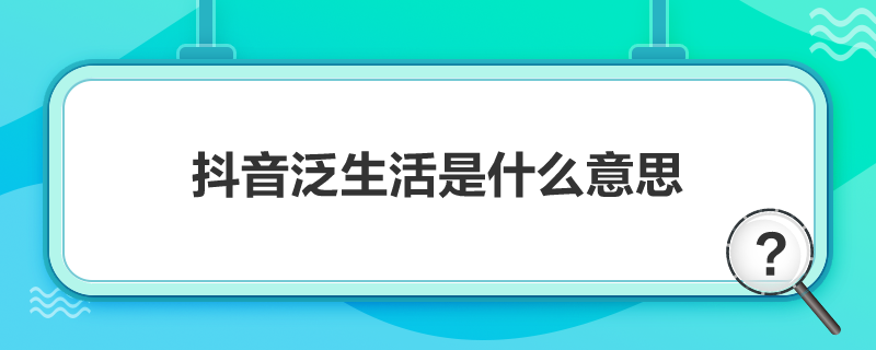 抖音泛生活是什么意思