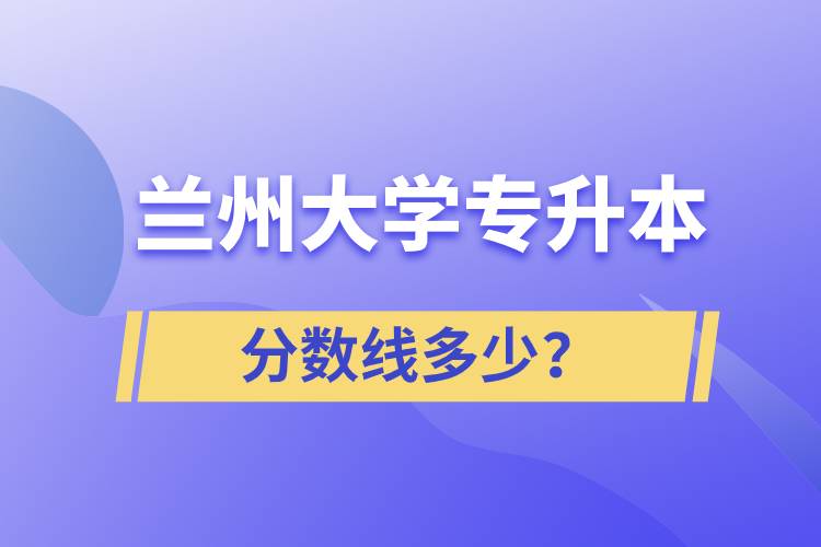 兰州大学专升本分数线多少？.jpg