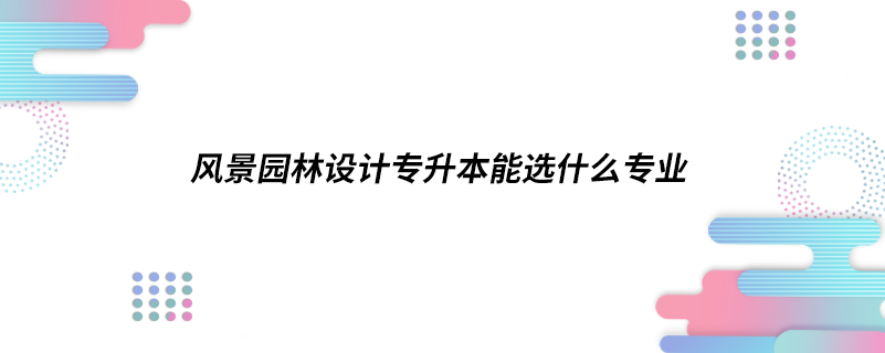 风景园林设计专升本能选什么专业.png