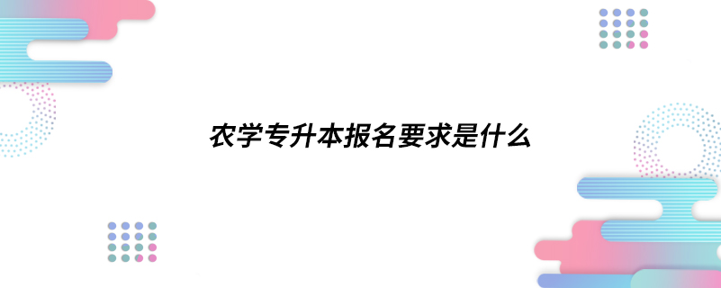 农学专升本报名要求是什么.jpg