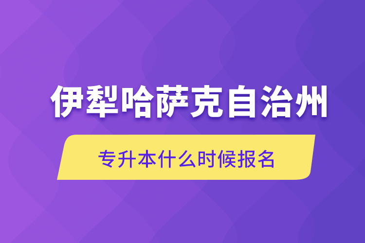 伊犁哈萨克自治州专升本什么时候报名.png