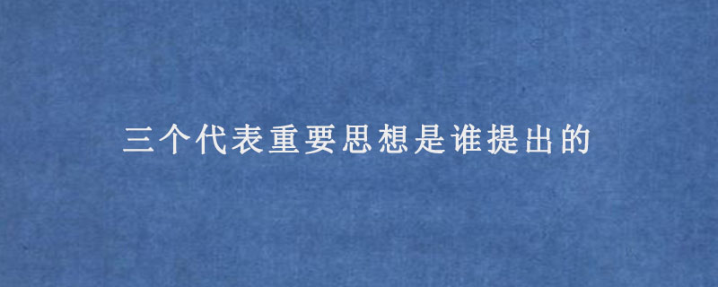 三个代表重要思想是谁提出的