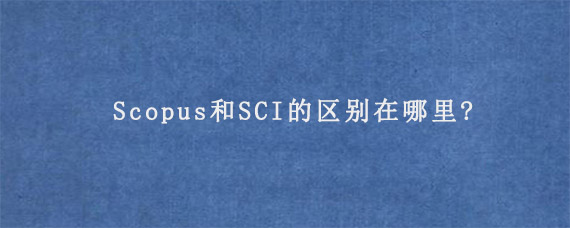 Scopus和SCI的区别在哪里?