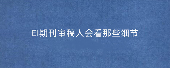 EI期刊审稿人会看那些细节?