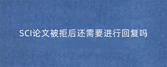 SCI论文被拒后还需要进行回复吗