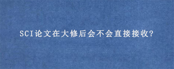 SCI论文在大修后会不会直接接收?