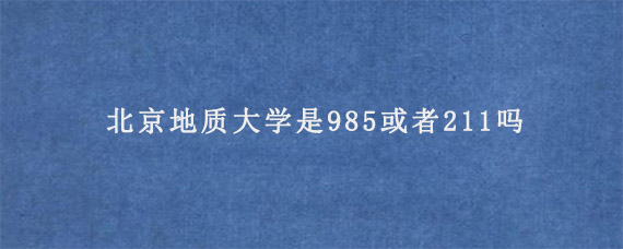 北京地质大学是985或者211吗