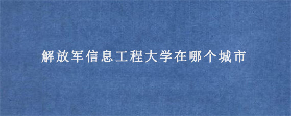 解放军信息工程大学在哪个城市