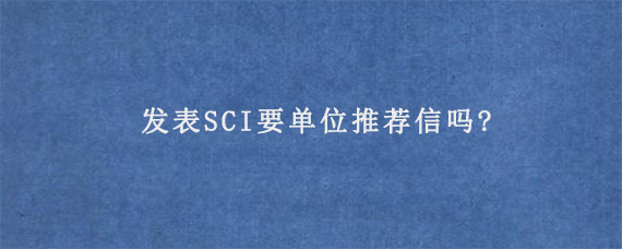 发表SCI要单位推荐信吗?