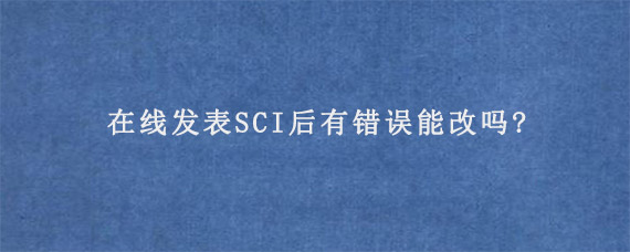 在线发表SCI后有错误能改吗?