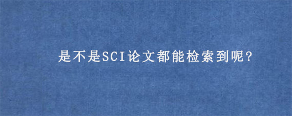 是不是SCI论文都能检索到呢?