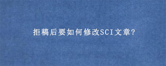 拒稿后要如何修改SCI文章?