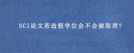 SCI论文若造假学位会不会被取消?