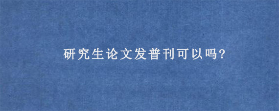 研究生论文发普刊可以吗?